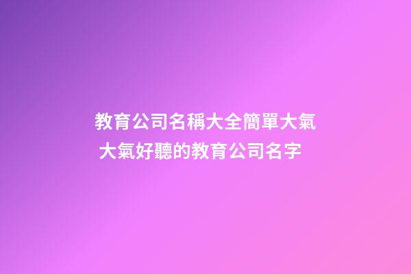 教育公司名稱大全簡單大氣 大氣好聽的教育公司名字